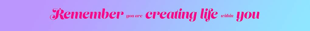 Remember you are creating life within you