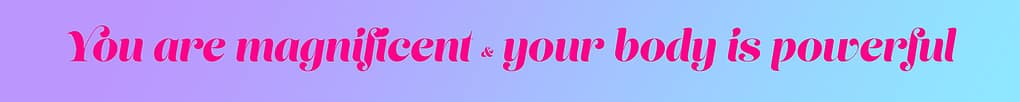 You are magnificent and your body is powerful