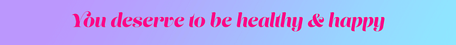 you deserve to be healthy and happy